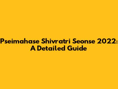 Pseimahase Shivratri Seonse 2022: A Detailed Guide