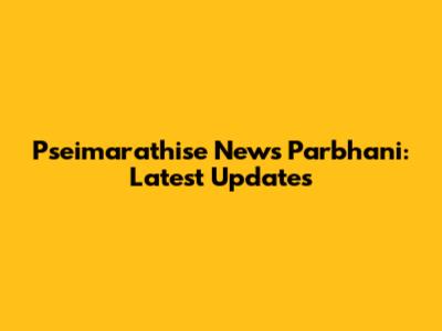 Pseimarathise News Parbhani: Latest Updates