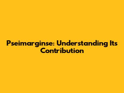 Pseimarginse: Understanding Its Contribution