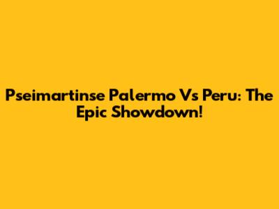 Pseimartinse Palermo Vs Peru: The Epic Showdown!
