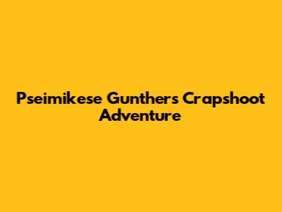 Pseimikese Gunther's Crapshoot Adventure