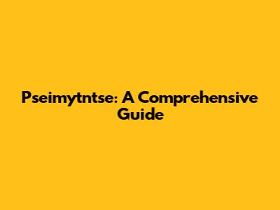 Pseimytntse: A Comprehensive Guide