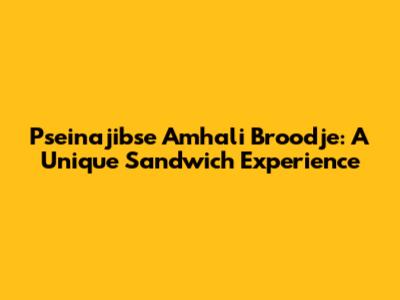 Pseinajibse Amhali Broodje: A Unique Sandwich Experience