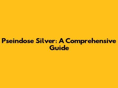Pseindose Silver: A Comprehensive Guide