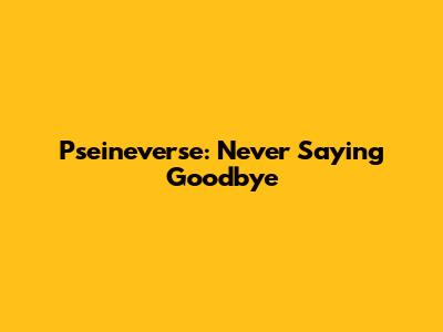 Pseineverse: Never Saying Goodbye