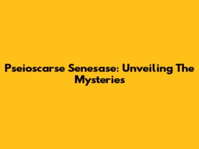 Pseioscarse Senesase: Unveiling The Mysteries