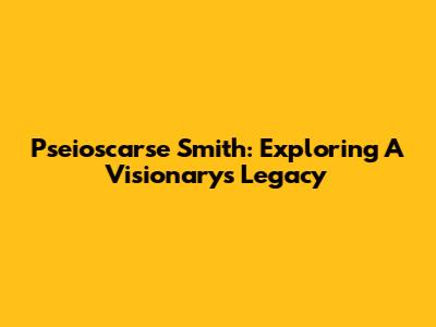 Pseioscarse Smith: Exploring A Visionary's Legacy