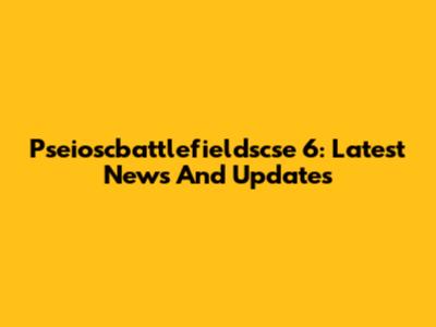 Pseioscbattlefieldscse 6: Latest News And Updates