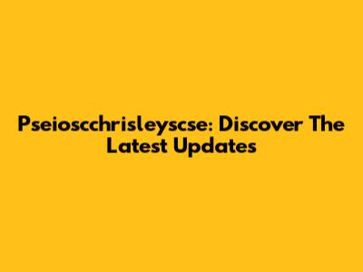 Pseioscchrisleyscse: Discover The Latest Updates