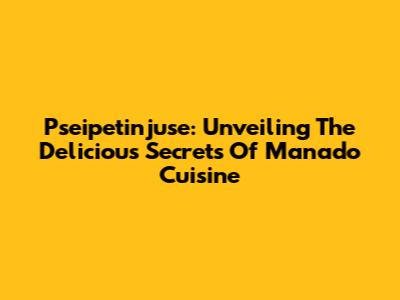 Pseipetinjuse: Unveiling The Delicious Secrets Of Manado Cuisine