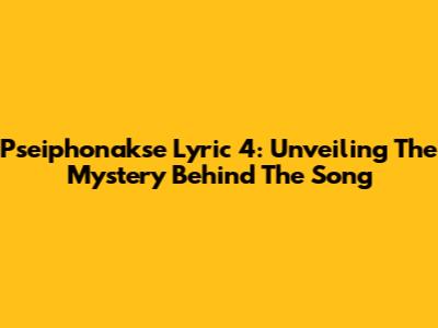 Pseiphonakse Lyric 4: Unveiling The Mystery Behind The Song