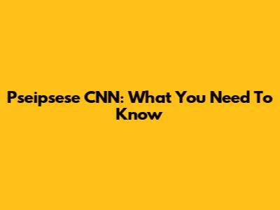 Pseipsese CNN: What You Need To Know