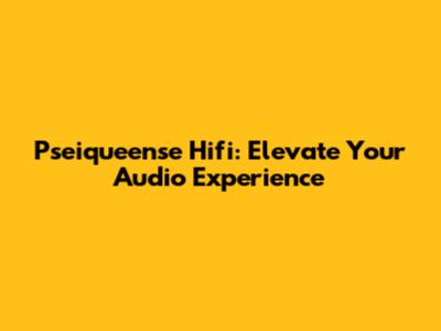 Pseiqueense Hifi: Elevate Your Audio Experience