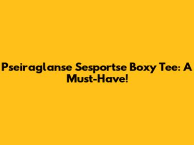 Pseiraglanse Sesportse Boxy Tee: A Must-Have!