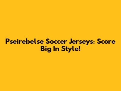 Pseirebelse Soccer Jerseys: Score Big In Style!