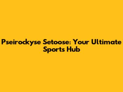 Pseirockyse Setoose: Your Ultimate Sports Hub