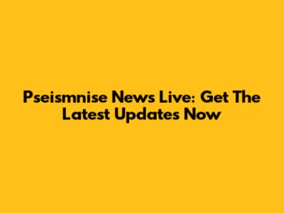 Pseismnise News Live: Get The Latest Updates Now
