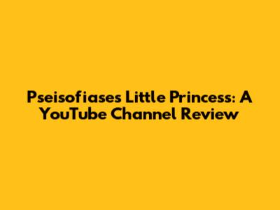 Pseisofiase's Little Princess: A YouTube Channel Review