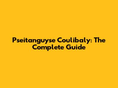 Pseitanguyse Coulibaly: The Complete Guide