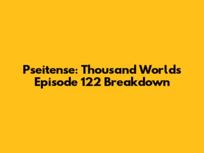 Pseitense: Thousand Worlds Episode 122 Breakdown