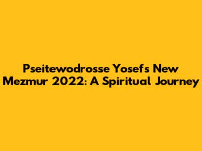 Pseitewodrosse Yosef's New Mezmur 2022: A Spiritual Journey