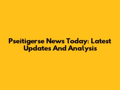Pseitigerse News Today: Latest Updates And Analysis