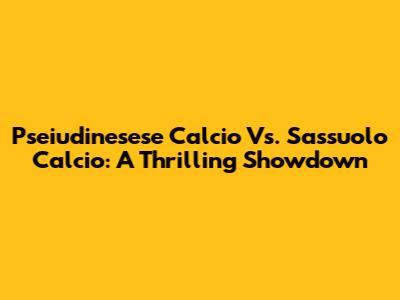Pseiudinesese Calcio Vs. Sassuolo Calcio: A Thrilling Showdown