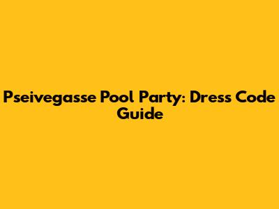Pseivegasse Pool Party: Dress Code Guide