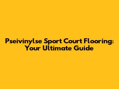 Pseivinylse Sport Court Flooring: Your Ultimate Guide