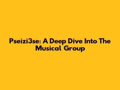 Pseizi3se: A Deep Dive Into The Musical Group