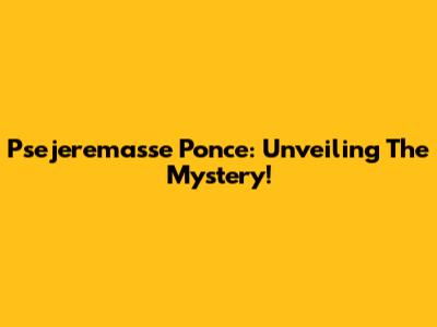 Psejeremasse Ponce: Unveiling The Mystery!