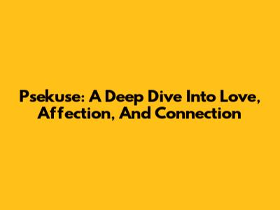 Psekuse: A Deep Dive Into Love, Affection, And Connection