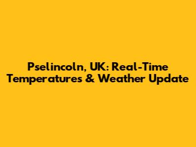 Pselincoln, UK: Real-Time Temperatures & Weather Update