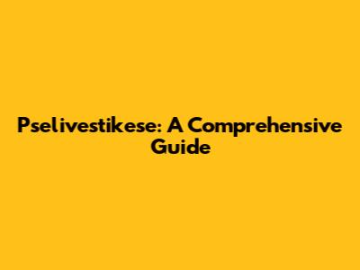 Pselivestikese: A Comprehensive Guide