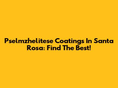 Pselmzhelitese Coatings In Santa Rosa: Find The Best!