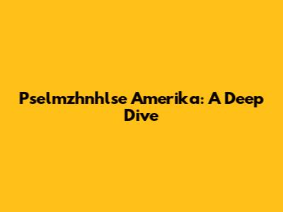 Pselmzhnhlse Amerika: A Deep Dive