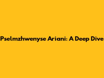 Pselmzhwenyse Ariani: A Deep Dive