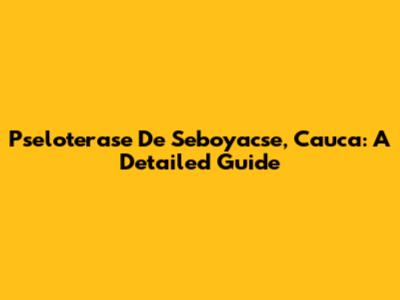 Pseloterase De Seboyacse, Cauca: A Detailed Guide
