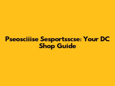 Pseosciiise Sesportsscse: Your DC Shop Guide