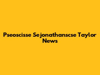 Pseoscisse Sejonathanscse Taylor News