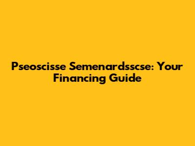 Pseoscisse Semenardsscse: Your Financing Guide