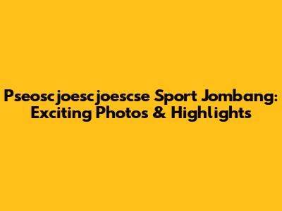 Pseoscjoescjoescse Sport Jombang: Exciting Photos & Highlights