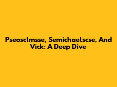 Pseosclmsse, Semichaelscse, And Vick: A Deep Dive