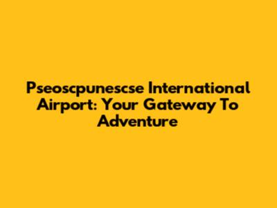 Pseoscpunescse International Airport: Your Gateway To Adventure