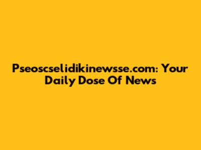 Pseoscselidikinewsse.com: Your Daily Dose Of News