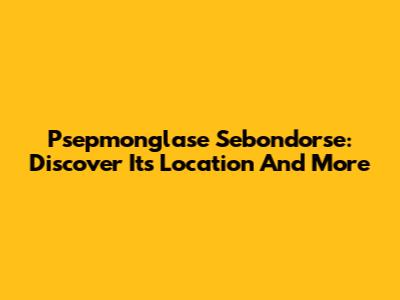 Psepmonglase Sebondorse: Discover Its Location And More