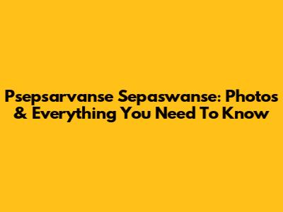 Psepsarvanse Sepaswanse: Photos & Everything You Need To Know