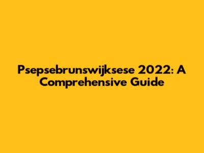 Psepsebrunswijksese 2022: A Comprehensive Guide