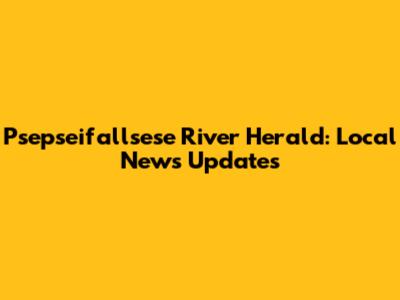 Psepseifallsese River Herald: Local News Updates