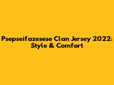 Psepseifazesese Clan Jersey 2022: Style & Comfort
